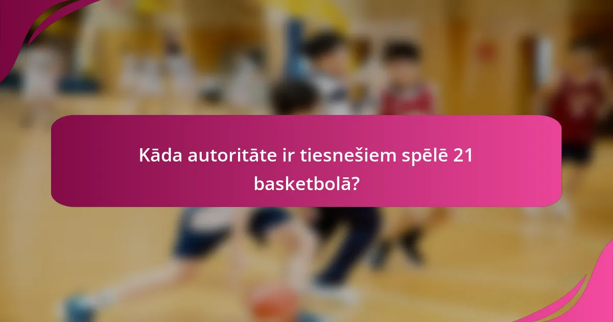 Kāda autoritāte ir tiesnešiem spēlē 21 basketbolā?
