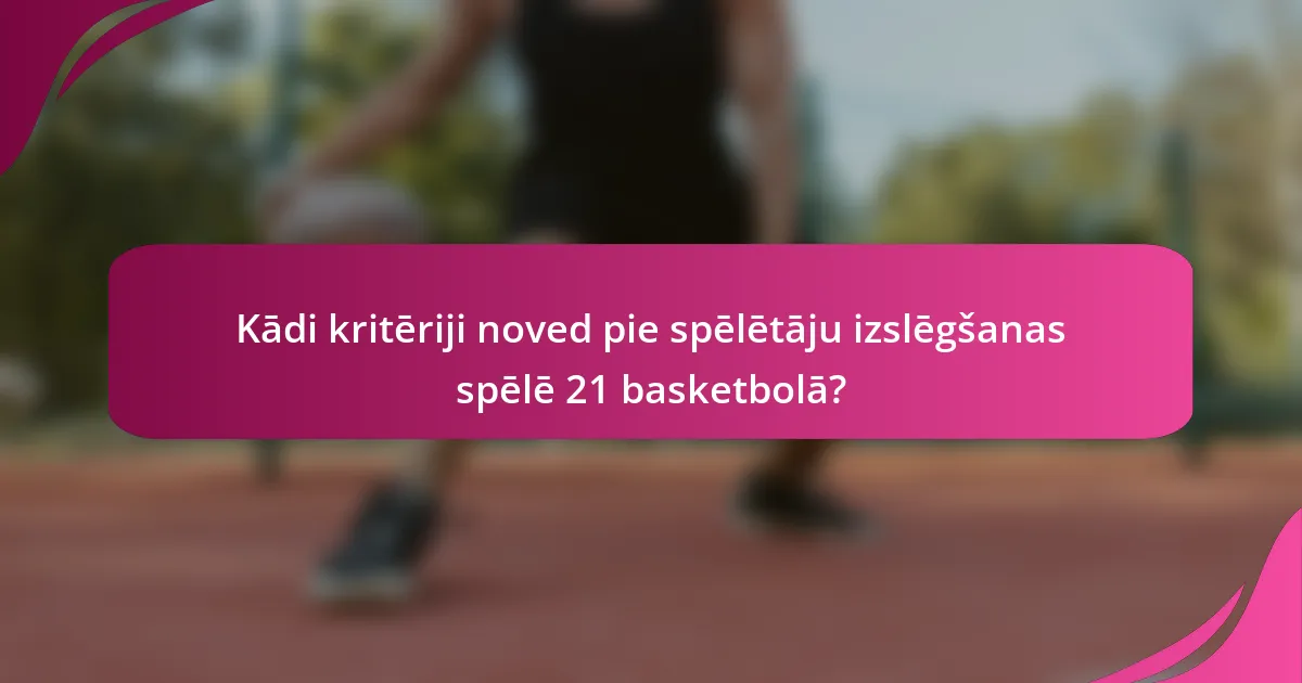 Kādi kritēriji noved pie spēlētāju izslēgšanas spēlē 21 basketbolā?